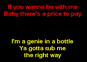 If you wanna be with me
Baby there's a price to pay

I'm a genie in a bottle
Ya gotta nub me
the right way