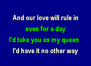 And our love will rule in
even for a day

I'd take you as my queen

I'd have it no other way