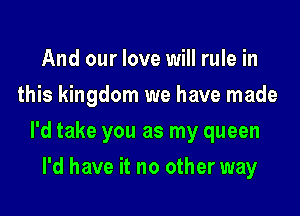 And our love will rule in
this kingdom we have made
I'd take you as my queen
I'd have it no other way