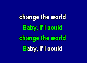 change the world
Baby, if I could

change the world
Baby, if I could