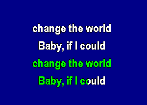 change the world
Baby, if I could

change the world
Baby, if I could