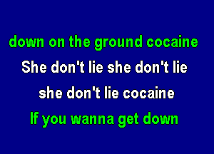 down on the ground cocaine
She don't lie she don't lie
she don't lie cocaine

If you wanna get down