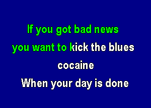 If you got bad news

you want to kick the blues

cocaine
When your day is done
