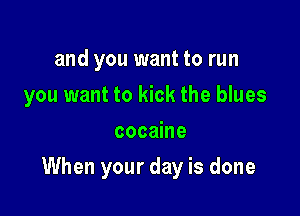 and you want to run
you want to kick the blues
cocaine

When your day is done