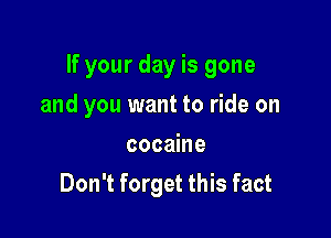 If your day is gone

and you want to ride on
cocaine
Don't forget this fact