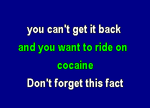 you can't get it back
and you want to ride on
cocaine

Don't forget this fact