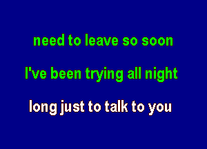 need to leave so soon

I've been trying all night

long just to talk to you