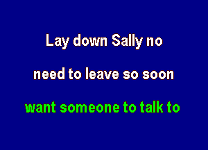 Lay down Sally no

need to leave so soon

want someone to talk to