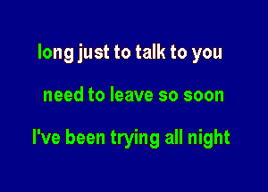 long just to talk to you

need to leave so soon

I've been trying all night