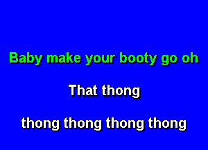 Baby make your booty go oh

That thong

thong thong thong thong