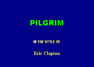 PILGRIM

IN THE STYLE 0F

Eric Clapton