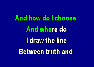 And how do I choose
And where do
I draw the line

Between truth and