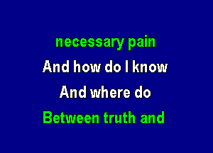 necessary pain

And how do I know
And where do
Between truth and