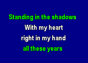 Standing in the shadows
With my heart

right in my hand

all these years