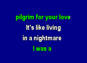 pilgrim for your love

It's like living

in a nightmare
I was a