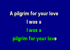 A pilgrim for your love
I was a
l was a

pilgrim for your love