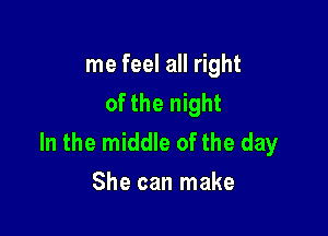 me feel all right
of the night

In the middle of the day
She can make