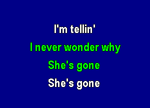 I'm tellin'

lnever wonder why

She's gone
She's gone