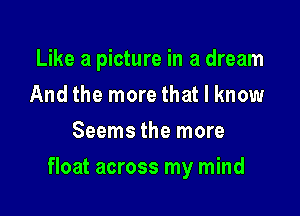 Like a picture in a dream
And the more that I know
Seems the more

float across my mind