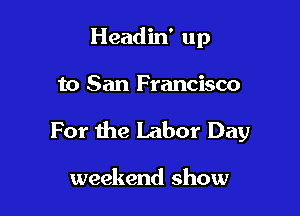 Headin' up

to San Francisco

For the Labor Day

weekend show