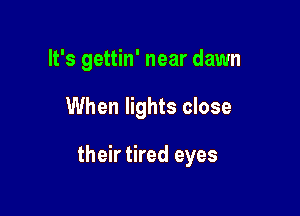 It's gettin' near dawn

When lights close

their tired eyes