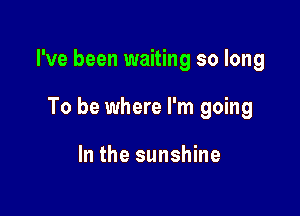 I've been waiting so long

To be where I'm going

In the sunshine