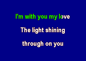 I'm with you my love

The light shining

through on you