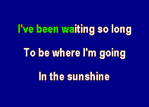 I've been waiting so long

To be where I'm going

In the sunshine