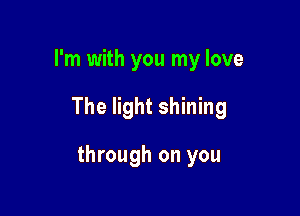 I'm with you my love

The light shining

through on you