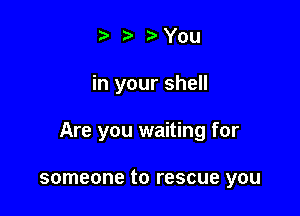 t. t) 3chu

in your shell

Are you waiting for

someone to rescue you