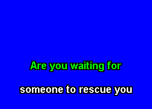 Are you waiting for

someone to rescue you