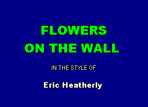 FLOWERS
0N TIHIIE WALL

IN THE STYLE 0F

Eric Heatherly