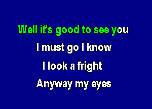 Well it's good to see you

I must go I know

I look a fright
Anyway my eyes