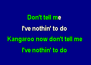Don't tell me
I've nothin' to do

Kangaroo now don't tell me

I've nothin' to do