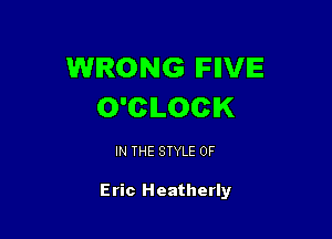 WRONG IFIIVIE
O'CILOCIK

IN THE STYLE 0F

Eric Heatherly