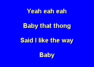 Yeah eah eah

Baby that thong

Said I like the way

Baby
