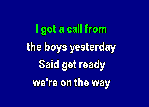 I got a call from
the boys yesterday
Said get ready

we're on the way