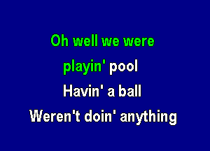 Oh well we were
playin' pool
Havin' a ball

Weren't doin' anything