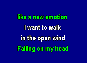 like a new emotion
I want to walk
in the open wind

Falling on my head