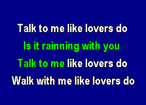 Talk to me like lovers do

Is it rainning with you

Talk to me like lovers do
Walk with me like lovers do