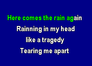 Here comes the rain again
Rainning in my head
like a tragedy

Tearing me apart