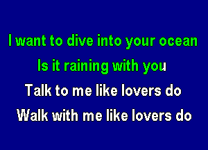 lwant to dive into your ocean

Is it raining with you
Talk to me like lovers do
Walk with me like lovers do