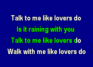 Talk to me like lovers do

Is it raining with you

Talk to me like lovers do
Walk with me like lovers do