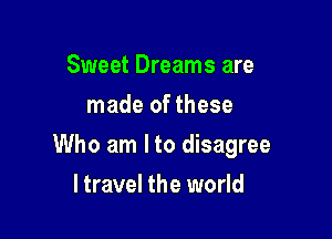 Sweet Dreams are
made of these

Who am I to disagree

ltravel the world