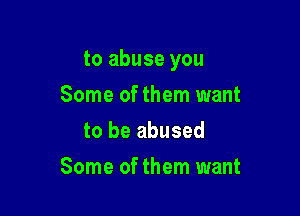 to abuse you

Some of them want
to be abused
Some of them want
