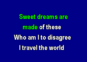 Sweet dreams are
made of these

Who am I to disagree

ltravel the world