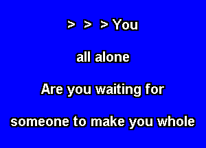 t. t) 3chu

all alone

Are you waiting for

someone to make you whole