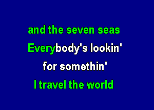 and the seven seas

Everybody's lookin'

for somethin'
ltravel the world
