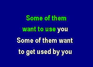 Some of them
want to use you

Some of them want

to get used by you