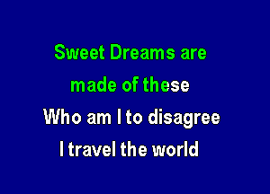 Sweet Dreams are
made of these

Who am I to disagree

ltravel the world